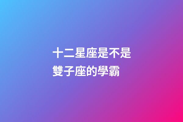十二星座是不是雙子座的學霸-第1張-星座運勢-玄機派