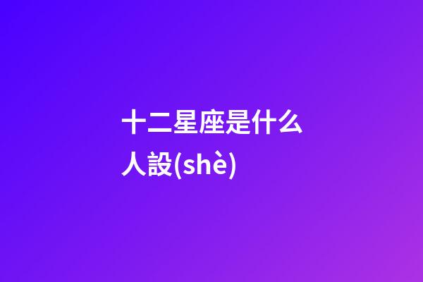 十二星座是什么人設(shè)-第1張-星座運(yùn)勢(shì)-玄機(jī)派