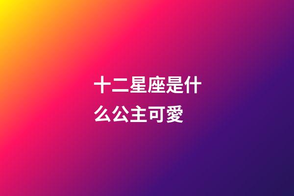 十二星座是什么公主可愛-第1張-星座運(yùn)勢(shì)-玄機(jī)派