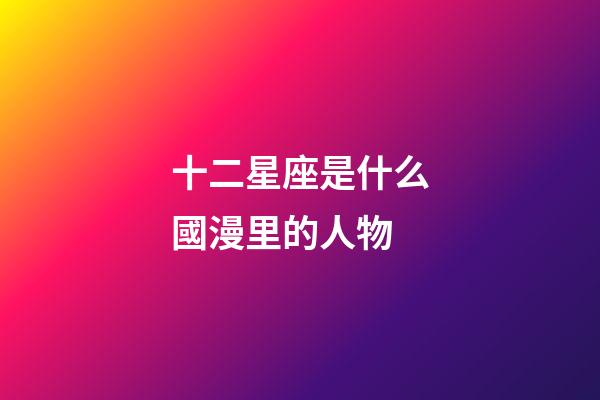 十二星座是什么國漫里的人物-第1張-星座運勢-玄機派