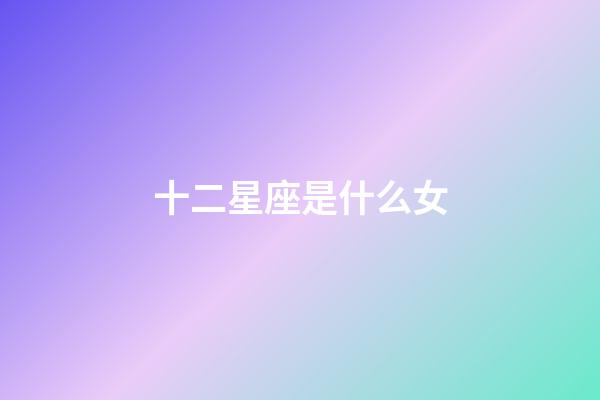 十二星座是什么女-第1張-星座運勢-玄機派