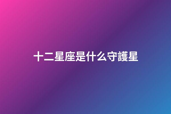 十二星座是什么守護星-第1張-星座運勢-玄機派