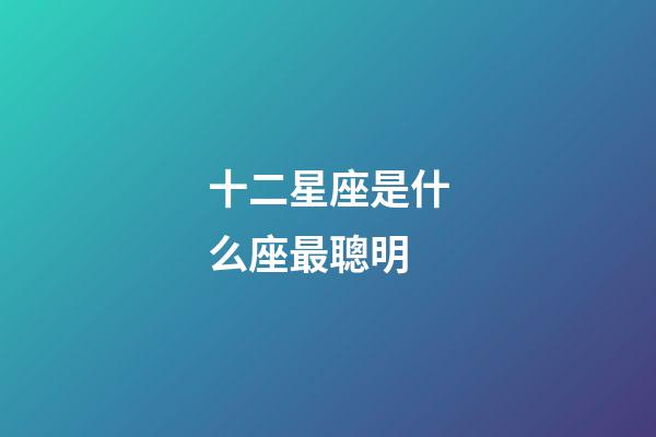 十二星座是什么座最聰明-第1張-星座運勢-玄機派