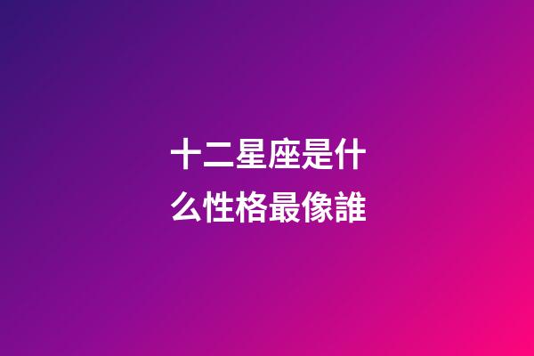 十二星座是什么性格最像誰-第1張-星座運勢-玄機派