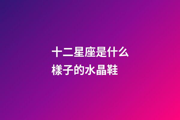 十二星座是什么樣子的水晶鞋-第1張-星座運勢-玄機派