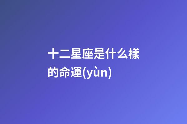 十二星座是什么樣的命運(yùn)-第1張-星座運(yùn)勢(shì)-玄機(jī)派