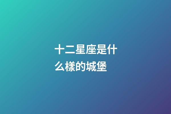 十二星座是什么樣的城堡-第1張-星座運勢-玄機派