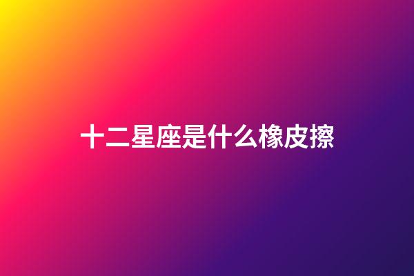 十二星座是什么橡皮擦