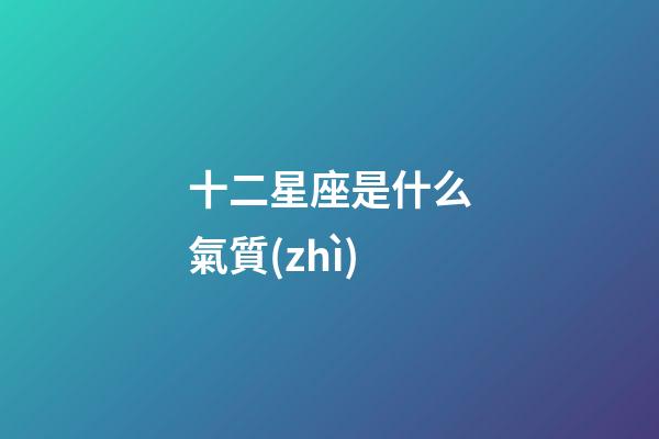 十二星座是什么氣質(zhì)-第1張-星座運(yùn)勢-玄機(jī)派