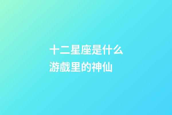 十二星座是什么游戲里的神仙-第1張-星座運勢-玄機派