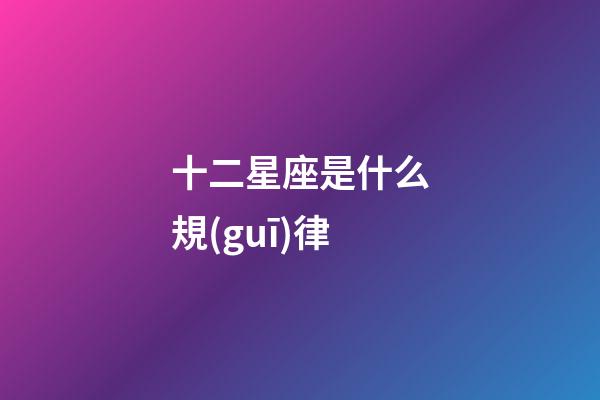 十二星座是什么規(guī)律-第1張-星座運(yùn)勢-玄機(jī)派