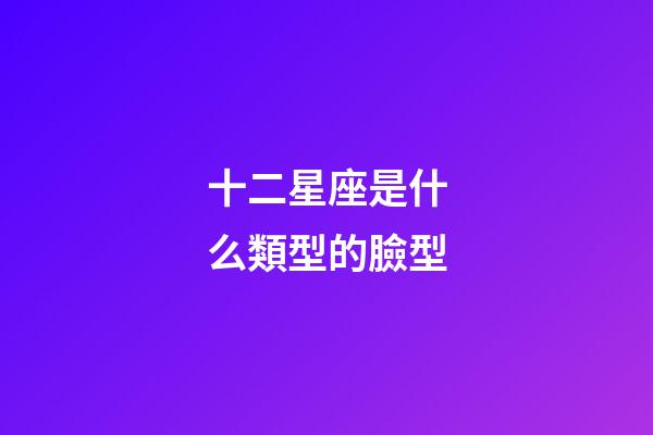 十二星座是什么類型的臉型-第1張-星座運勢-玄機派
