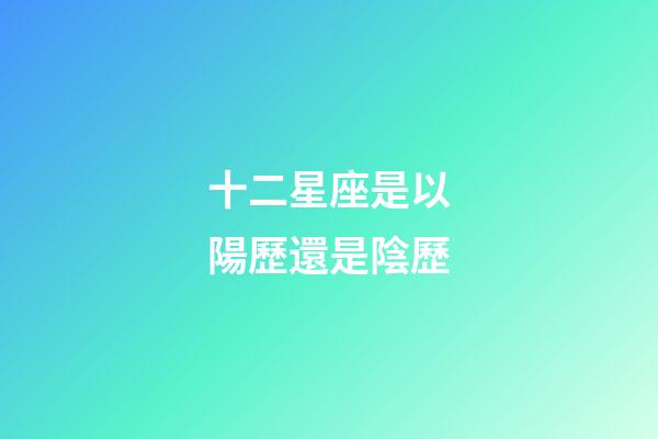 十二星座是以陽歷還是陰歷-第1張-星座運勢-玄機派