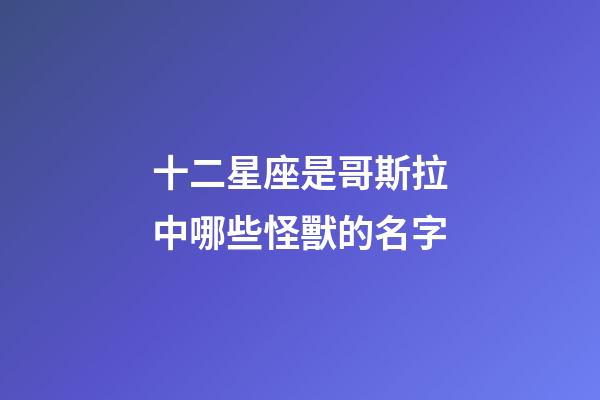 十二星座是哥斯拉中哪些怪獸的名字-第1張-星座運勢-玄機派