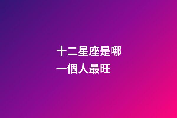 十二星座是哪一個人最旺-第1張-星座運勢-玄機派
