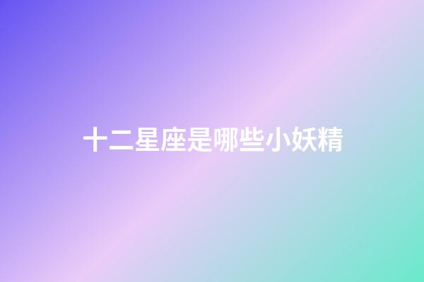 十二星座是哪些小妖精-第1張-星座運(yùn)勢(shì)-玄機(jī)派
