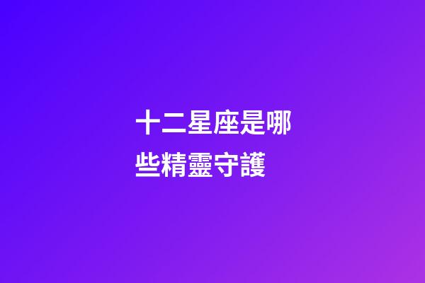 十二星座是哪些精靈守護-第1張-星座運勢-玄機派