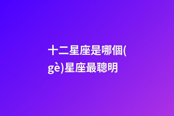 十二星座是哪個(gè)星座最聰明-第1張-星座運(yùn)勢-玄機(jī)派