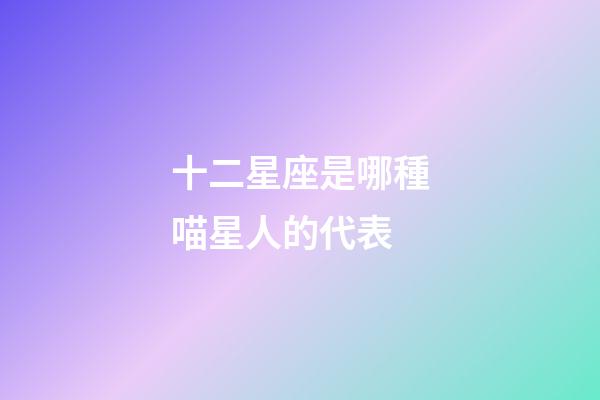 十二星座是哪種喵星人的代表-第1張-星座運勢-玄機派