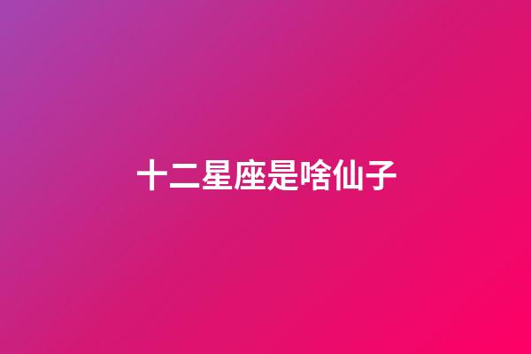 十二星座是啥仙子-第1張-星座運勢-玄機派