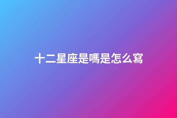 十二星座是嗎是怎么寫-第1張-星座運勢-玄機派
