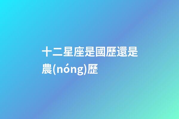 十二星座是國歷還是農(nóng)歷-第1張-星座運勢-玄機派
