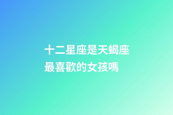 十二星座是天蝎座最喜歡的女孩嗎-第1張-星座運勢-玄機派