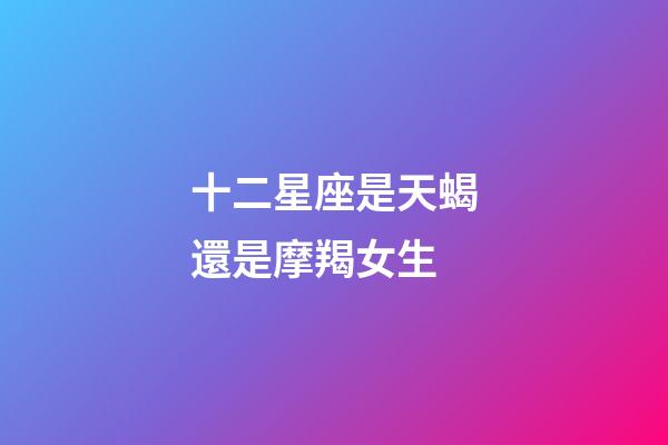 十二星座是天蝎還是摩羯女生-第1張-星座運勢-玄機派