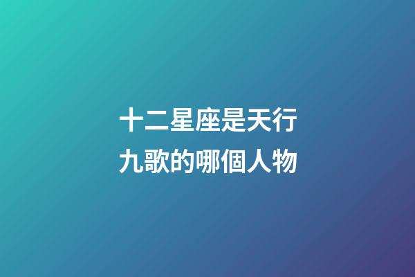 十二星座是天行九歌的哪個人物-第1張-星座運勢-玄機派
