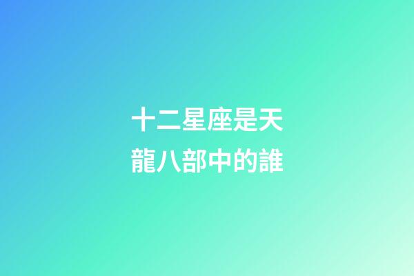 十二星座是天龍八部中的誰
