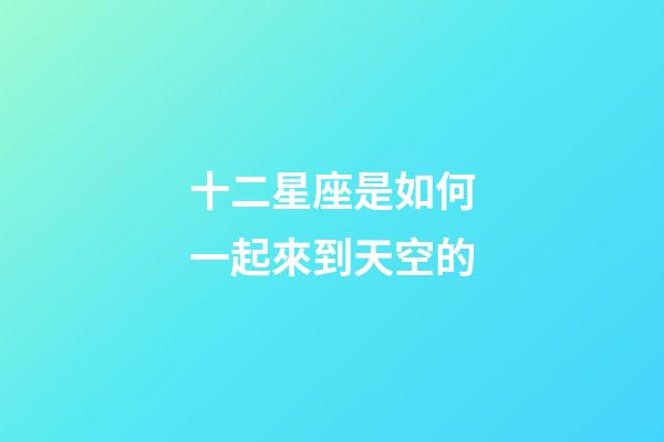 十二星座是如何一起來到天空的-第1張-星座運勢-玄機派