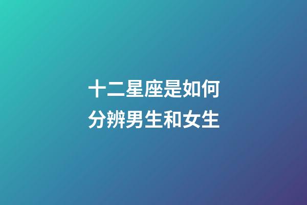 十二星座是如何分辨男生和女生-第1張-星座運勢-玄機派