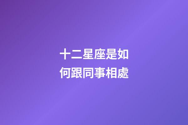 十二星座是如何跟同事相處-第1張-星座運勢-玄機派