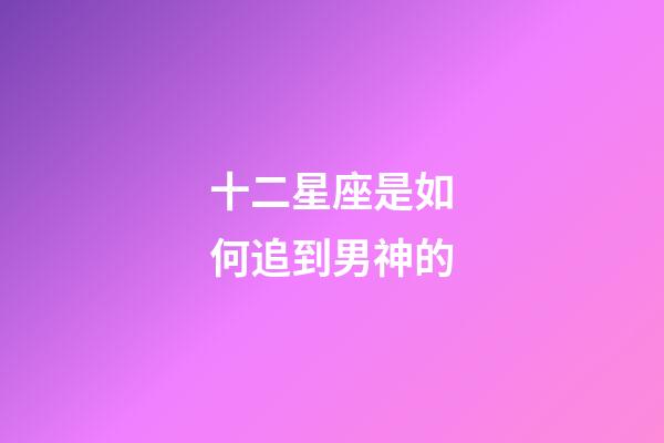 十二星座是如何追到男神的-第1張-星座運(yùn)勢-玄機(jī)派
