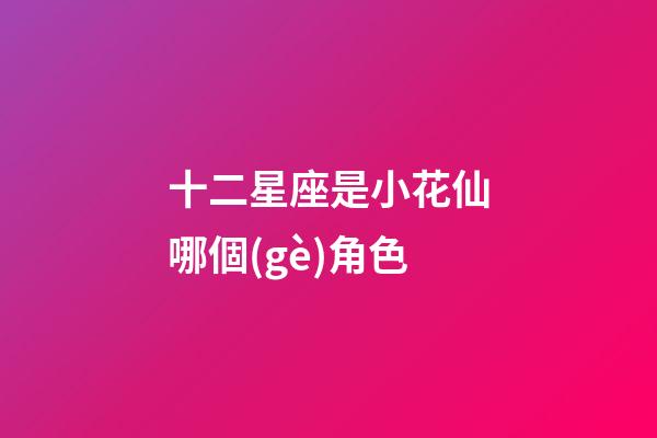 十二星座是小花仙哪個(gè)角色-第1張-星座運(yùn)勢(shì)-玄機(jī)派