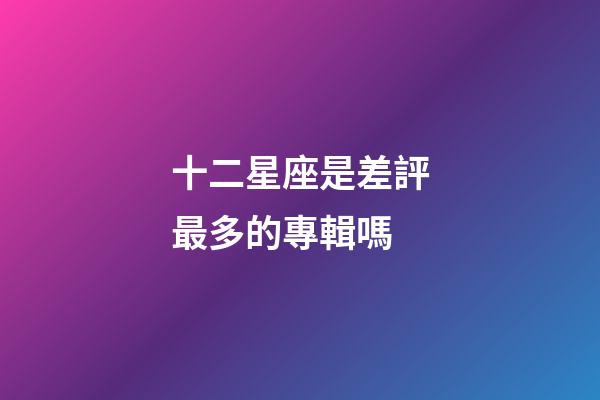 十二星座是差評最多的專輯嗎-第1張-星座運勢-玄機派