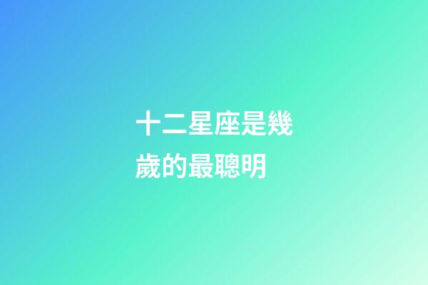 十二星座是幾歲的最聰明-第1張-星座運勢-玄機派