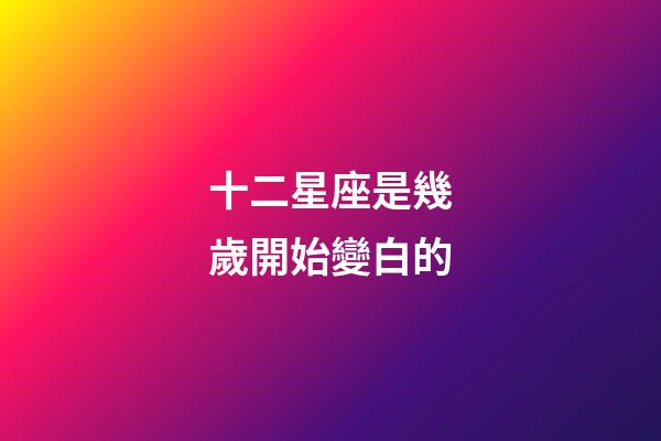 十二星座是幾歲開始變白的-第1張-星座運勢-玄機派