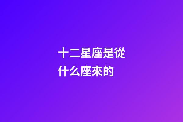 十二星座是從什么座來的-第1張-星座運勢-玄機派