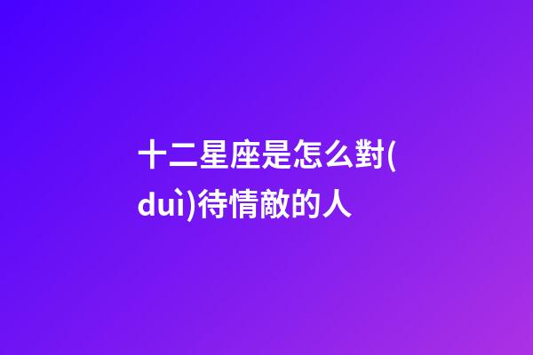 十二星座是怎么對(duì)待情敵的人-第1張-星座運(yùn)勢(shì)-玄機(jī)派