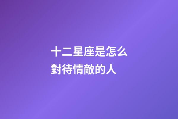十二星座是怎么對待情敵的人-第1張-星座運勢-玄機派