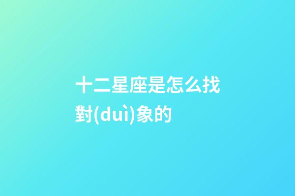 十二星座是怎么找對(duì)象的-第1張-星座運(yùn)勢(shì)-玄機(jī)派