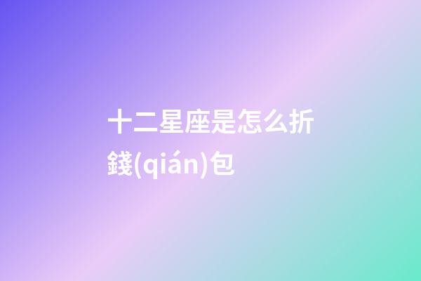 十二星座是怎么折錢(qián)包-第1張-星座運(yùn)勢(shì)-玄機(jī)派