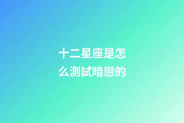 十二星座是怎么測試暗戀的-第1張-星座運勢-玄機派