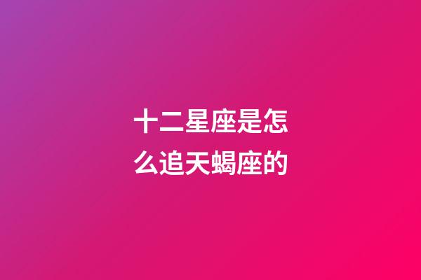 十二星座是怎么追天蝎座的-第1張-星座運勢-玄機派