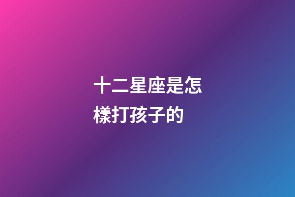 十二星座是怎樣打孩子的-第1張-星座運勢-玄機派