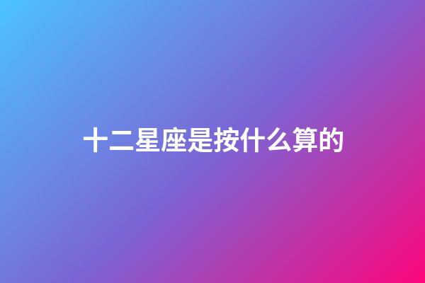 十二星座是按什么算的-第1張-星座運勢-玄機派