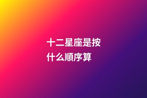 十二星座是按什么順序算-第1張-星座運勢-玄機派
