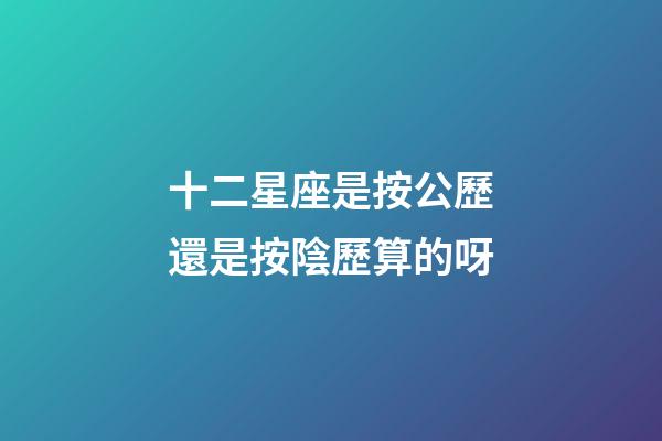 十二星座是按公歷還是按陰歷算的呀-第1張-星座運勢-玄機派