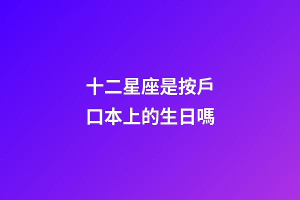 十二星座是按戶口本上的生日嗎